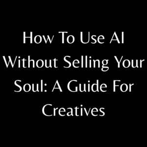 How To Use AI Without Selling Your Soul: A Guide For Creatives